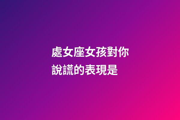 處女座女孩對你說謊的表現是-第1張-星座運勢-玄機派