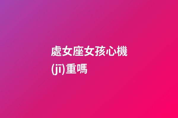 處女座女孩心機(jī)重嗎-第1張-星座運勢-玄機(jī)派