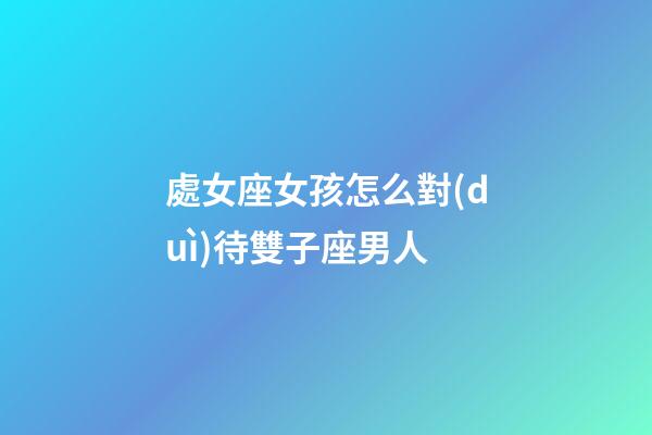 處女座女孩怎么對(duì)待雙子座男人-第1張-星座運(yùn)勢(shì)-玄機(jī)派
