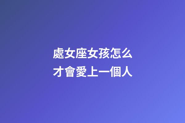 處女座女孩怎么才會愛上一個人-第1張-星座運勢-玄機派