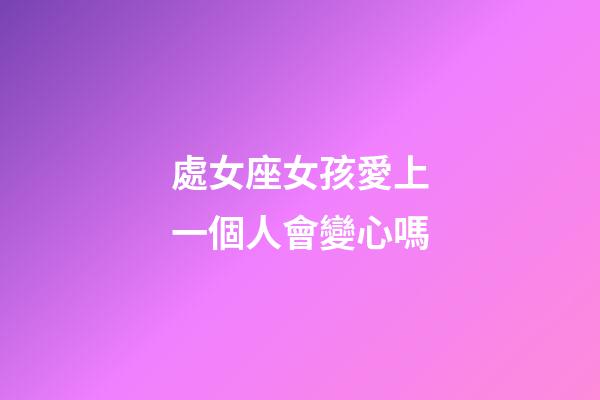 處女座女孩愛上一個人會變心嗎-第1張-星座運勢-玄機派