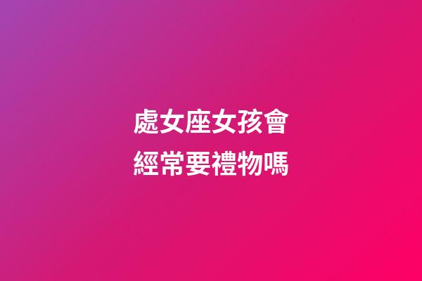 處女座女孩會經常要禮物嗎-第1張-星座運勢-玄機派