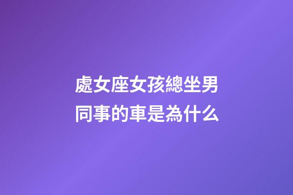 處女座女孩總坐男同事的車是為什么-第1張-星座運勢-玄機派