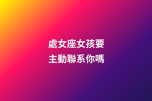 處女座女孩要主動聯系你嗎-第1張-星座運勢-玄機派