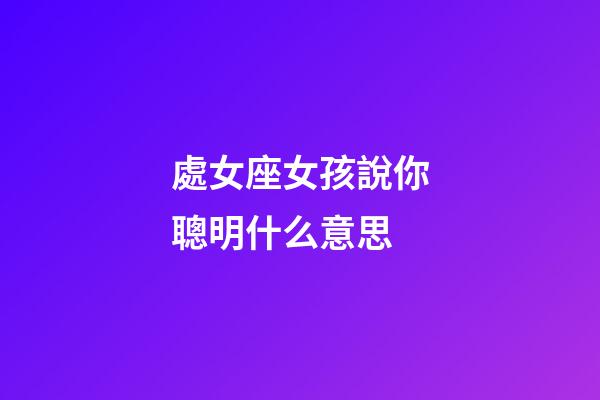 處女座女孩說你聰明什么意思-第1張-星座運勢-玄機派