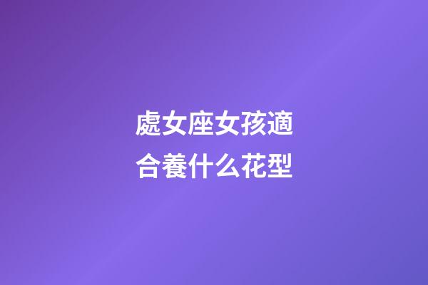 處女座女孩適合養什么花型-第1張-星座運勢-玄機派