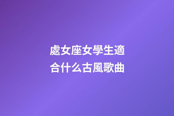 處女座女學生適合什么古風歌曲-第1張-星座運勢-玄機派
