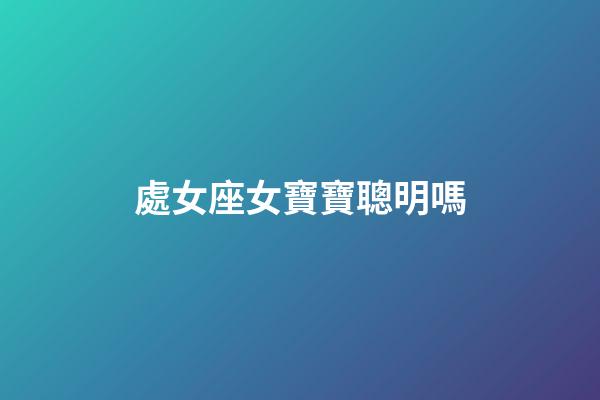 處女座女寶寶聰明嗎-第1張-星座運勢-玄機派