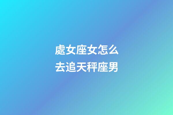 處女座女怎么去追天秤座男-第1張-星座運(yùn)勢-玄機(jī)派