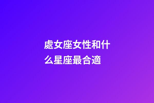 處女座女性和什么星座最合適-第1張-星座運勢-玄機派