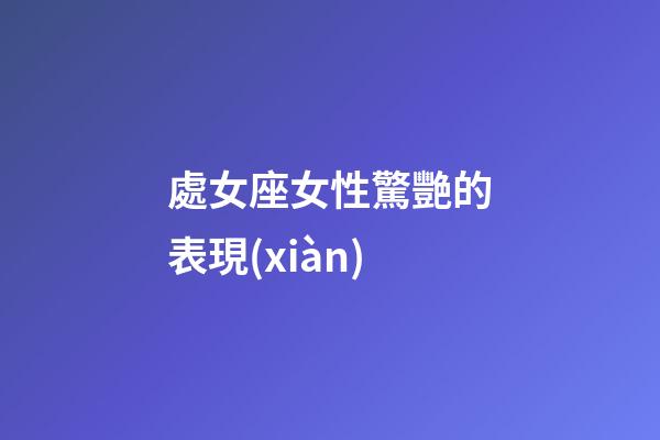 處女座女性驚艷的表現(xiàn)-第1張-星座運(yùn)勢(shì)-玄機(jī)派