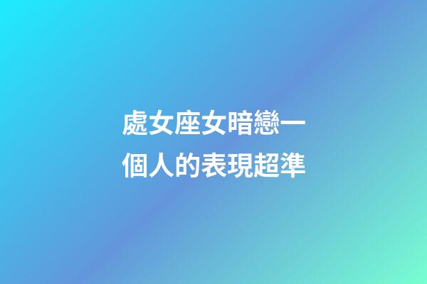 處女座女暗戀一個人的表現超準-第1張-星座運勢-玄機派