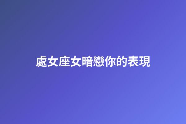 處女座女暗戀你的表現-第1張-星座運勢-玄機派