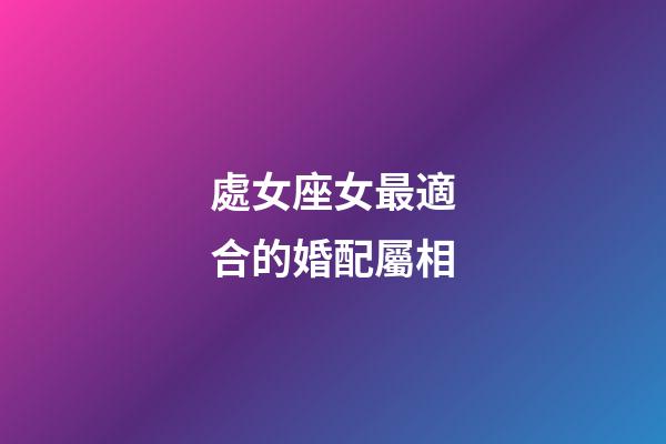 處女座女最適合的婚配屬相-第1張-星座運勢-玄機派