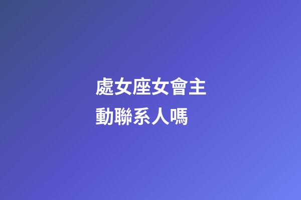 處女座女會主動聯系人嗎-第1張-星座運勢-玄機派