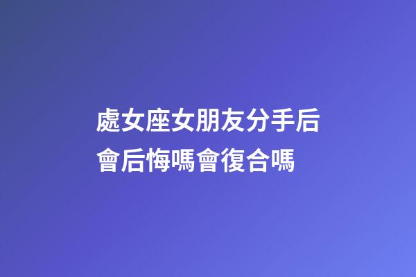 處女座女朋友分手后會后悔嗎會復合嗎-第1張-星座運勢-玄機派