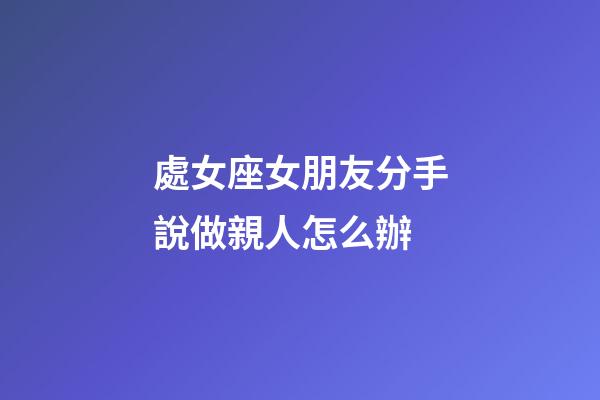 處女座女朋友分手說做親人怎么辦-第1張-星座運勢-玄機派