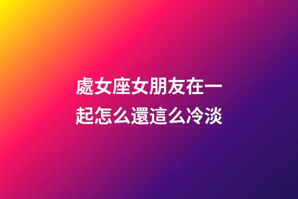 處女座女朋友在一起怎么還這么冷淡-第1張-星座運勢-玄機派