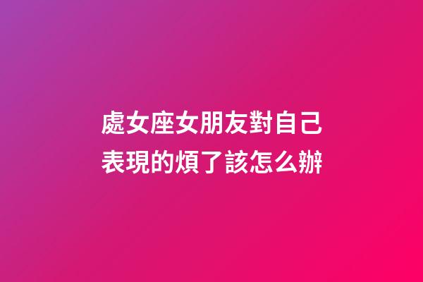 處女座女朋友對自己表現的煩了該怎么辦-第1張-星座運勢-玄機派