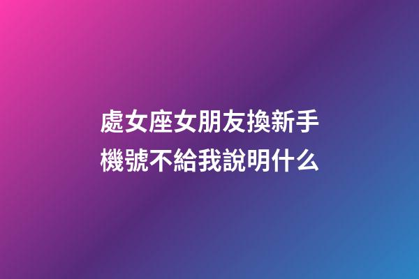 處女座女朋友換新手機號不給我說明什么