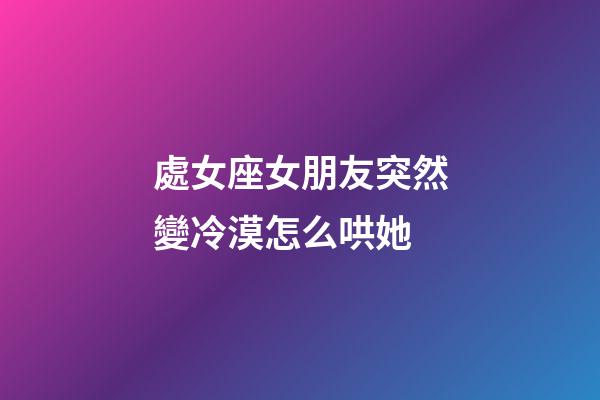 處女座女朋友突然變冷漠怎么哄她-第1張-星座運勢-玄機派
