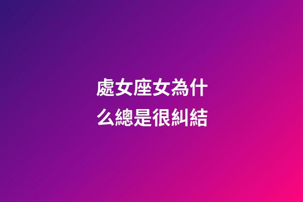 處女座女為什么總是很糾結-第1張-星座運勢-玄機派