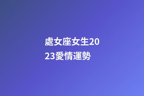 處女座女生2023愛情運勢-第1張-星座運勢-玄機派