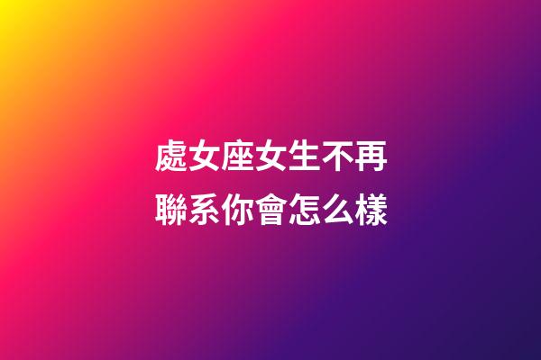 處女座女生不再聯系你會怎么樣-第1張-星座運勢-玄機派
