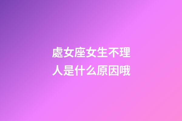 處女座女生不理人是什么原因哦-第1張-星座運(yùn)勢-玄機(jī)派