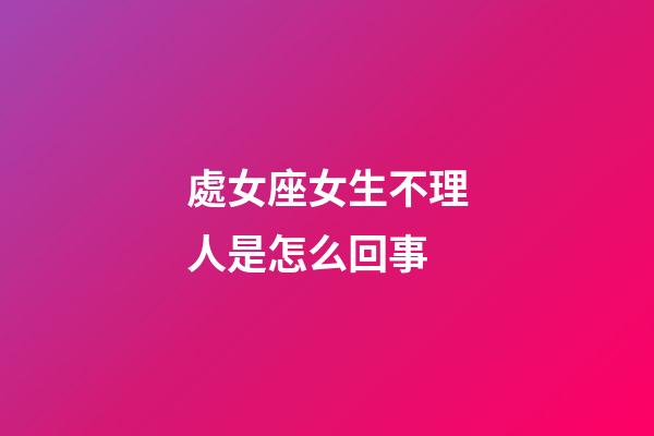 處女座女生不理人是怎么回事-第1張-星座運勢-玄機派