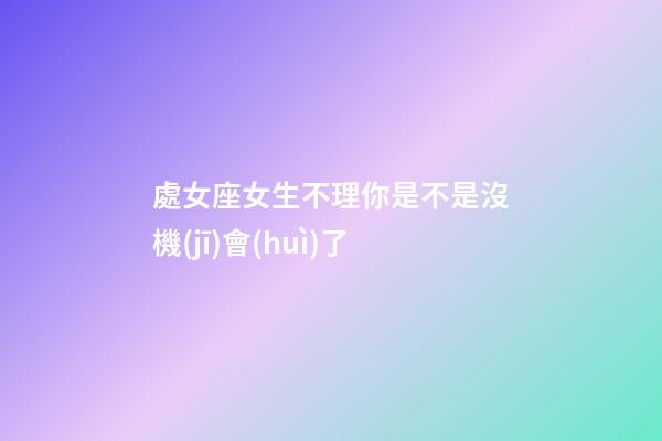 處女座女生不理你是不是沒機(jī)會(huì)了-第1張-星座運(yùn)勢-玄機(jī)派