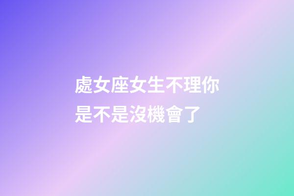 處女座女生不理你是不是沒機會了-第1張-星座運勢-玄機派