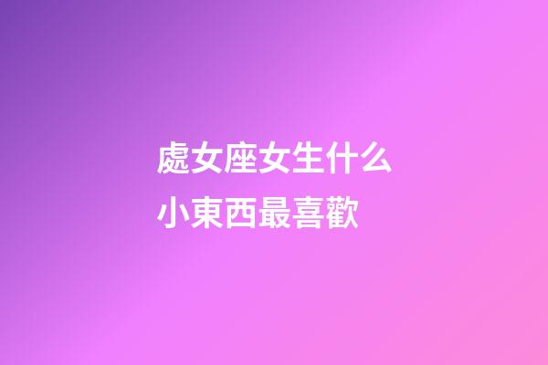 處女座女生什么小東西最喜歡