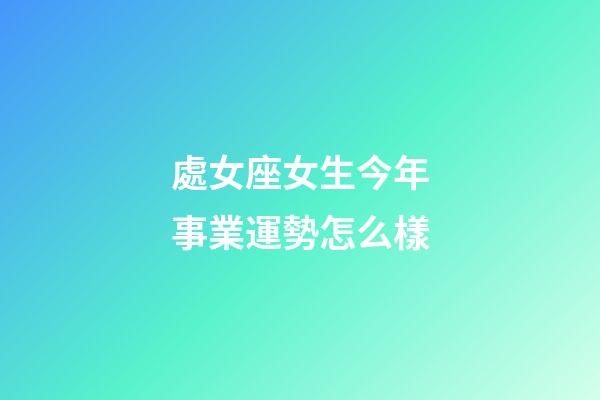 處女座女生今年事業運勢怎么樣-第1張-星座運勢-玄機派