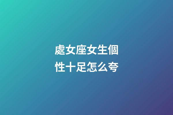 處女座女生個性十足怎么夸-第1張-星座運勢-玄機派