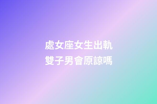 處女座女生出軌雙子男會原諒嗎-第1張-星座運勢-玄機派