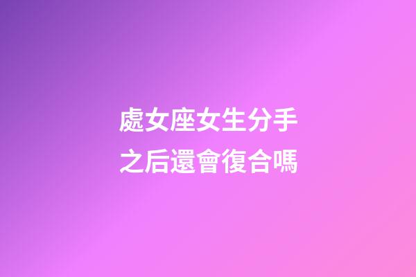 處女座女生分手之后還會復合嗎-第1張-星座運勢-玄機派