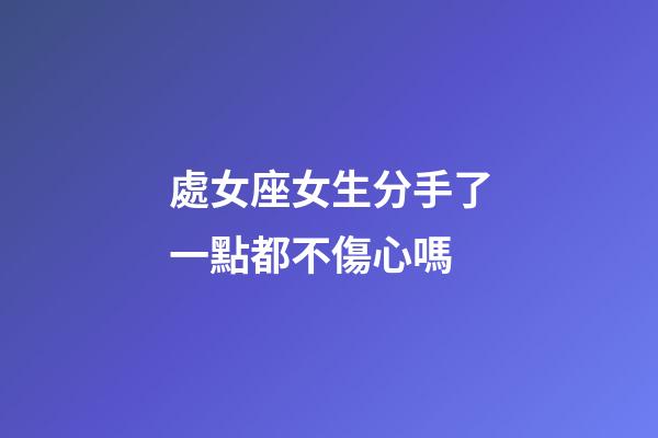 處女座女生分手了一點都不傷心嗎-第1張-星座運勢-玄機派