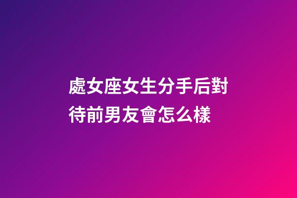 處女座女生分手后對待前男友會怎么樣-第1張-星座運(yùn)勢-玄機(jī)派