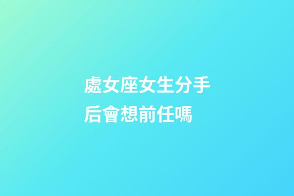 處女座女生分手后會想前任嗎-第1張-星座運勢-玄機派