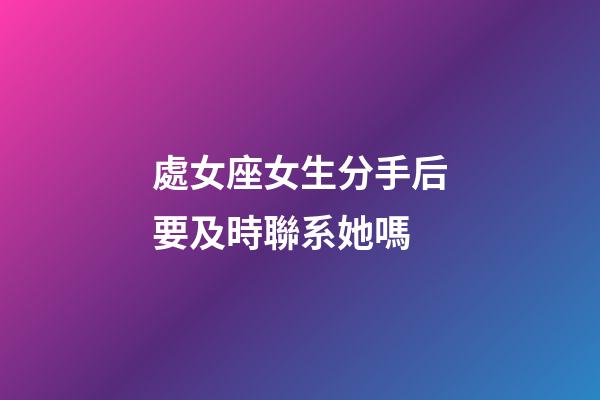 處女座女生分手后要及時聯系她嗎-第1張-星座運勢-玄機派