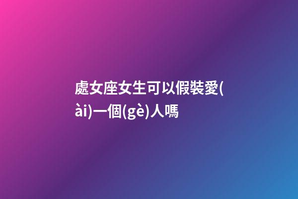處女座女生可以假裝愛(ài)一個(gè)人嗎-第1張-星座運(yùn)勢(shì)-玄機(jī)派