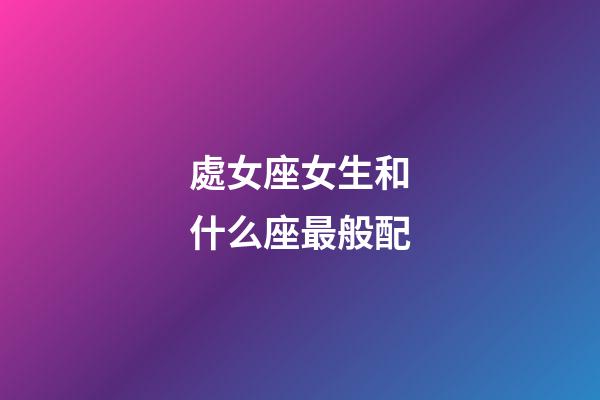 處女座女生和什么座最般配-第1張-星座運(yùn)勢(shì)-玄機(jī)派