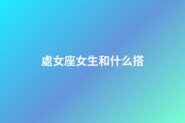 處女座女生和什么搭-第1張-星座運勢-玄機派