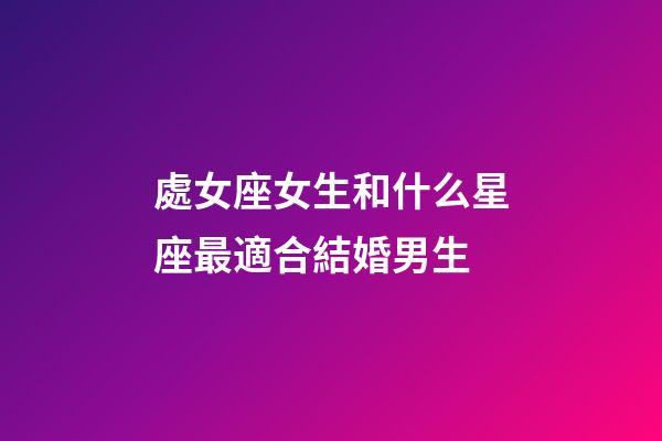 處女座女生和什么星座最適合結婚男生-第1張-星座運勢-玄機派