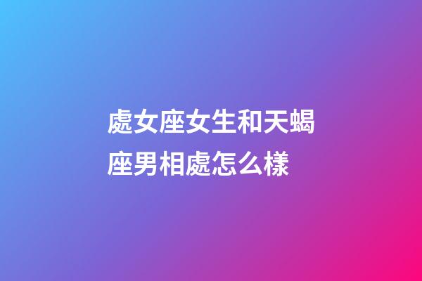 處女座女生和天蝎座男相處怎么樣-第1張-星座運勢-玄機派