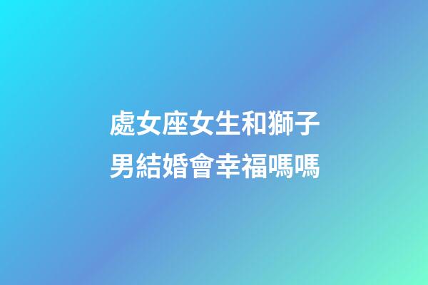處女座女生和獅子男結婚會幸福嗎嗎-第1張-星座運勢-玄機派