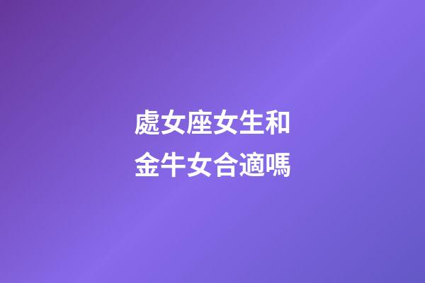 處女座女生和金牛女合適嗎-第1張-星座運勢-玄機派