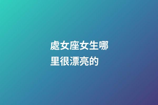 處女座女生哪里很漂亮的-第1張-星座運勢-玄機派