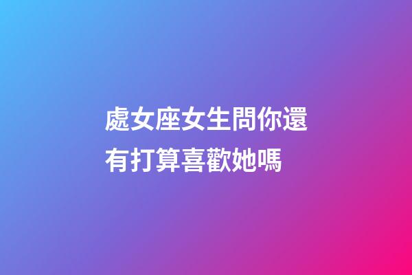 處女座女生問你還有打算喜歡她嗎-第1張-星座運勢-玄機派